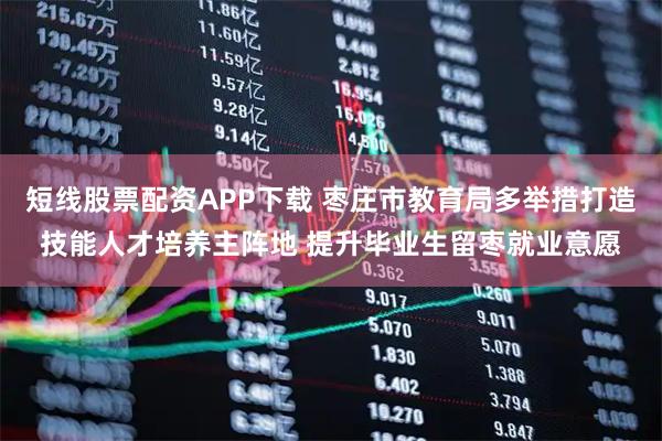 短线股票配资APP下载 枣庄市教育局多举措打造技能人才培养主阵地 提升毕业生留枣就业意愿
