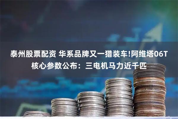 泰州股票配资 华系品牌又一猎装车!阿维塔06T核心参数公布：三电机马力近千匹