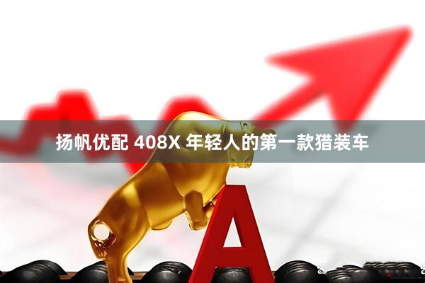 扬帆优配 408X 年轻人的第一款猎装车