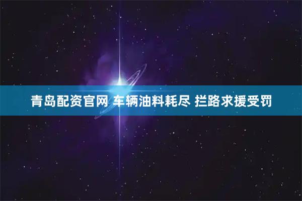 青岛配资官网 车辆油料耗尽 拦路求援受罚