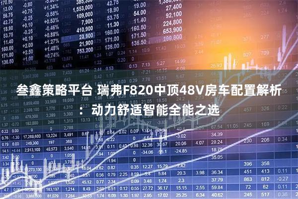 叁鑫策略平台 瑞弗F820中顶48V房车配置解析：动力舒适智能全能之选