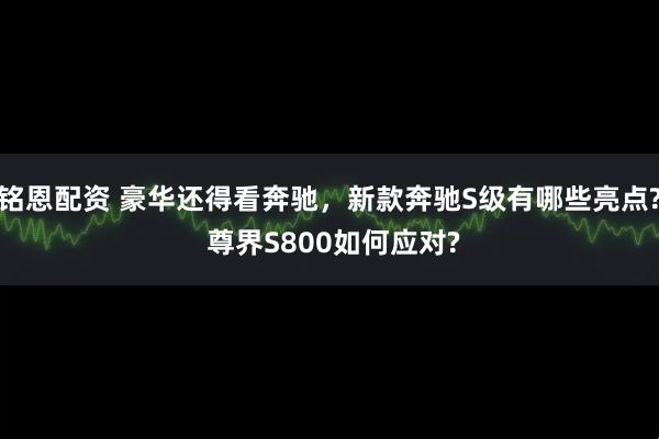铭恩配资 豪华还得看奔驰，新款奔驰S级有哪些亮点? 尊界S800如何应对?