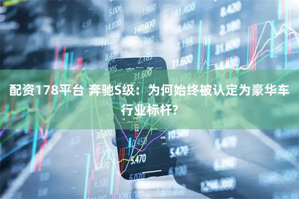 配资178平台 奔驰S级：为何始终被认定为豪华车行业标杆?