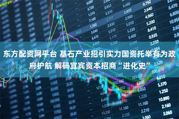 东方配资网平台 基石产业招引实力国资托举有为政府护航 解码宜宾资本招商“进化史”