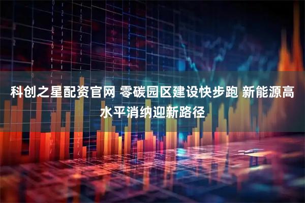 科创之星配资官网 零碳园区建设快步跑 新能源高水平消纳迎新路径