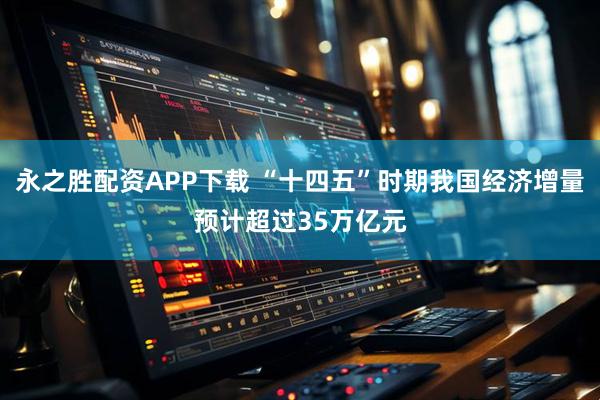 永之胜配资APP下载 “十四五”时期我国经济增量预计超过35万亿元