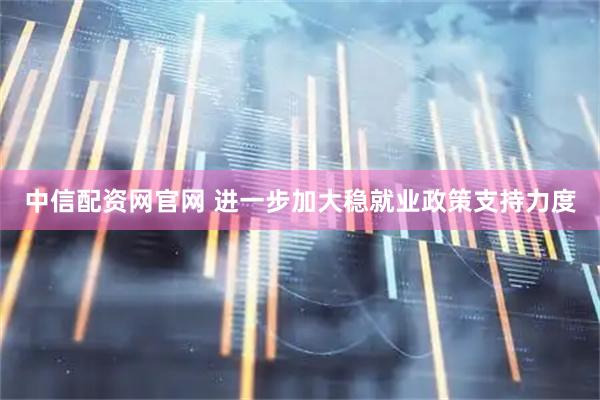 中信配资网官网 进一步加大稳就业政策支持力度