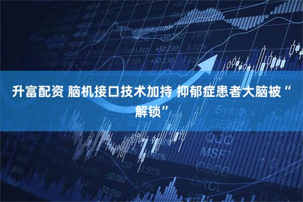 升富配资 脑机接口技术加持 抑郁症患者大脑被“解锁”