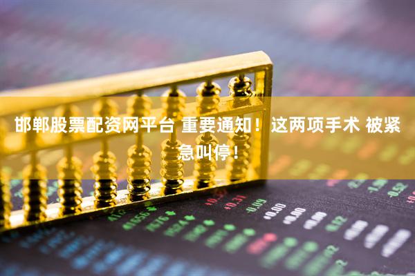 邯郸股票配资网平台 重要通知！这两项手术 被紧急叫停！