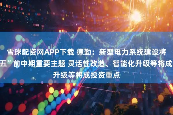 雪球配资网APP下载 德勤：新型电力系统建设将是“十五五”前中期重要主题 灵活性改造、智能化升级等将成投资重点
