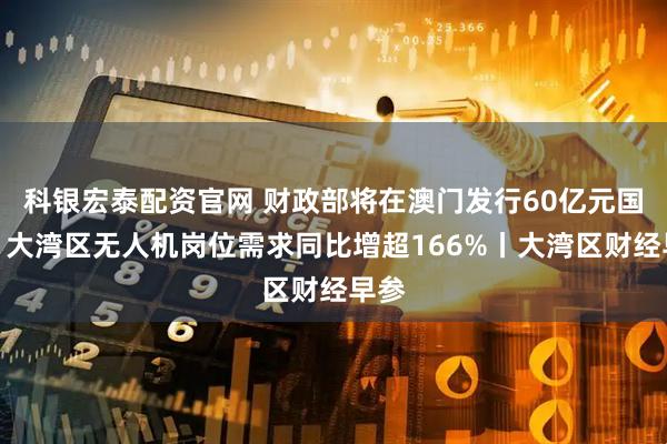 科银宏泰配资官网 财政部将在澳门发行60亿元国债；大湾区无人机岗位需求同比增超166%丨大湾区财经早参