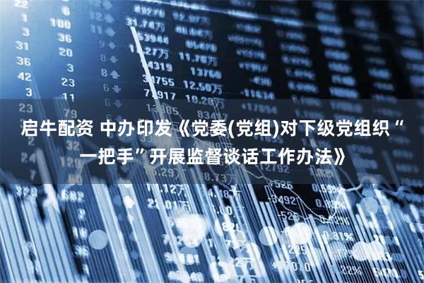 启牛配资 中办印发《党委(党组)对下级党组织“一把手”开展监督谈话工作办法》