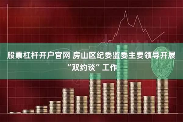 股票杠杆开户官网 房山区纪委监委主要领导开展“双约谈”工作
