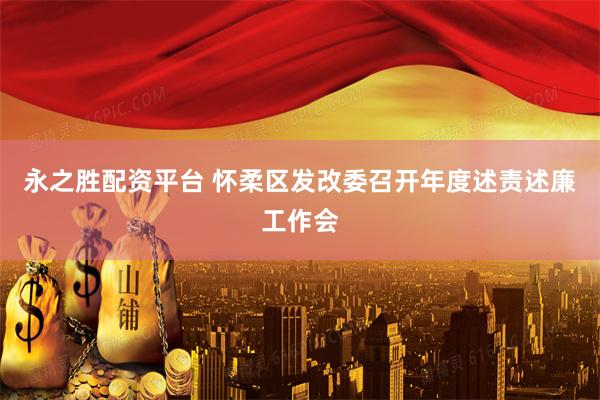 永之胜配资平台 怀柔区发改委召开年度述责述廉工作会