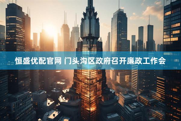 恒盛优配官网 门头沟区政府召开廉政工作会