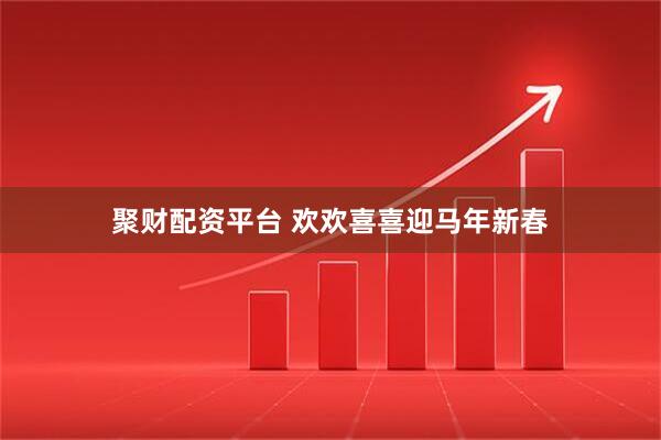 聚财配资平台 欢欢喜喜迎马年新春