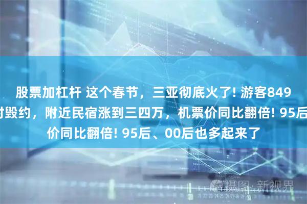 股票加杠杆 这个春节，三亚彻底火了! 游客8499元订的民宿被临时毁约，附近民宿涨到三四万，机票价同比翻倍! 95后、00后也多起来了