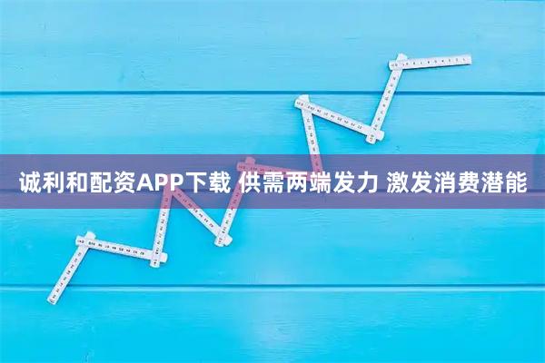 诚利和配资APP下载 供需两端发力 激发消费潜能