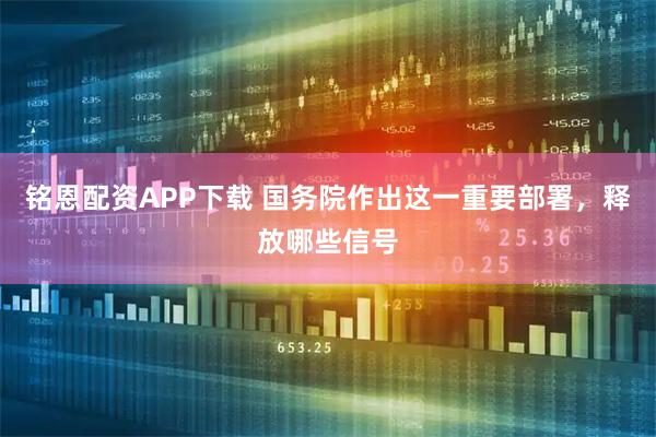 铭恩配资APP下载 国务院作出这一重要部署，释放哪些信号