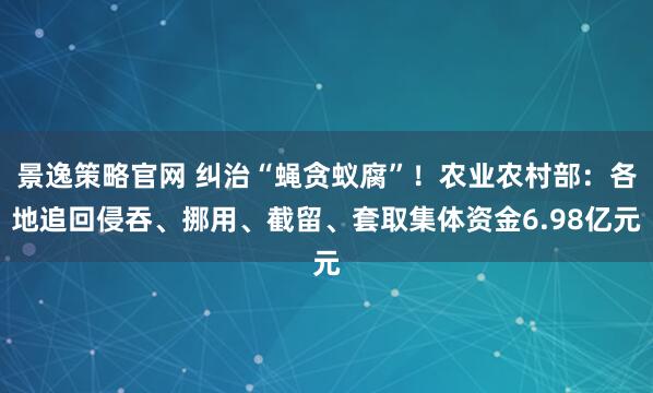 景逸策略官网 纠治“蝇贪蚁腐”！农业农村部：各地追回侵吞、挪用、截留、套取集体资金6.98亿元