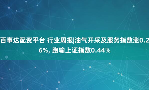 百事达配资平台 行业周报|油气开采及服务指数涨0.26%, 跑输上证指数0.44%