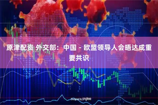 原津配资 外交部：中国－欧盟领导人会晤达成重要共识