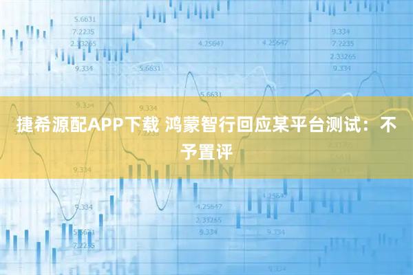 捷希源配APP下载 鸿蒙智行回应某平台测试：不予置评