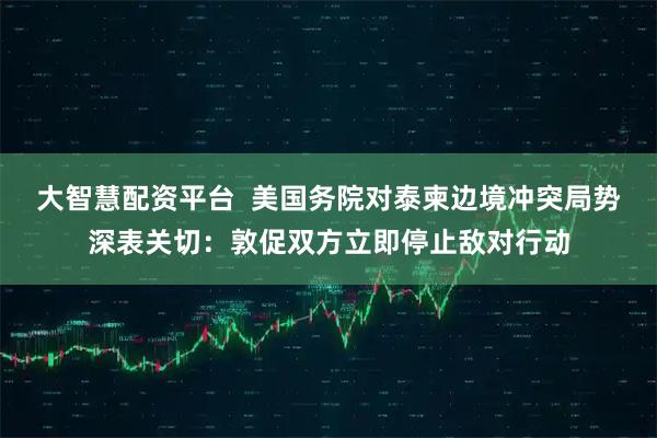 大智慧配资平台  美国务院对泰柬边境冲突局势深表关切：敦促双方立即停止敌对行动