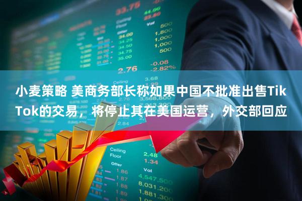 小麦策略 美商务部长称如果中国不批准出售TikTok的交易，将停止其在美国运营，外交部回应
