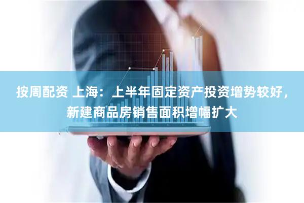 按周配资 上海：上半年固定资产投资增势较好，新建商品房销售面积增幅扩大
