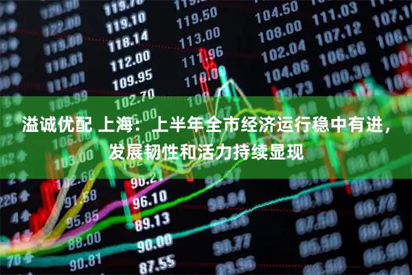 溢诚优配 上海：上半年全市经济运行稳中有进，发展韧性和活力持续显现