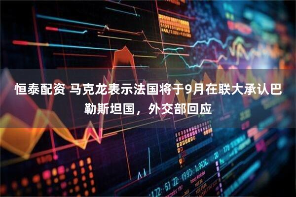 恒泰配资 马克龙表示法国将于9月在联大承认巴勒斯坦国，外交部回应