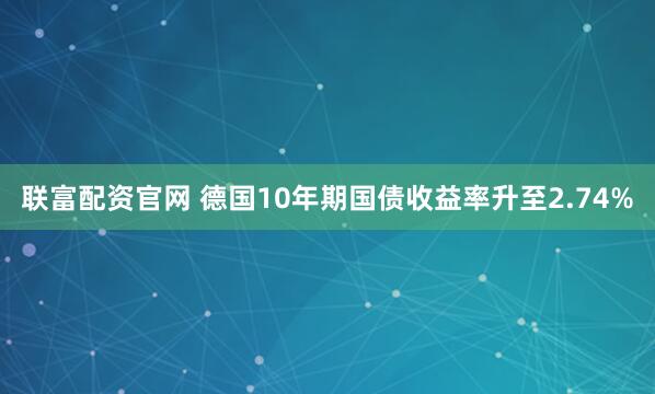 联富配资官网 德国10年期国债收益率升至2.74%