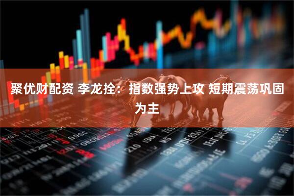 聚优财配资 李龙拴：指数强势上攻 短期震荡巩固为主