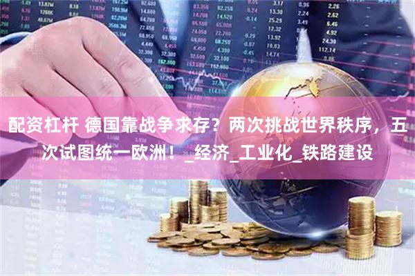配资杠杆 德国靠战争求存？两次挑战世界秩序，五次试图统一欧洲！_经济_工业化_铁路建设
