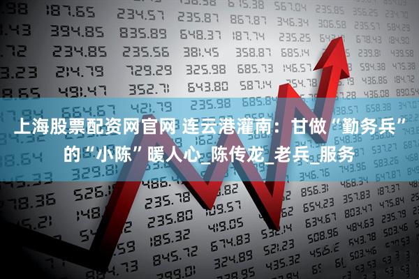 上海股票配资网官网 连云港灌南：甘做“勤务兵”的“小陈”暖人心_陈传龙_老兵_服务
