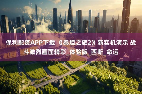 保利配资APP下载 《泰坦之旅2》新实机演示 战斗激烈画面精彩_体验版_西斯_命运