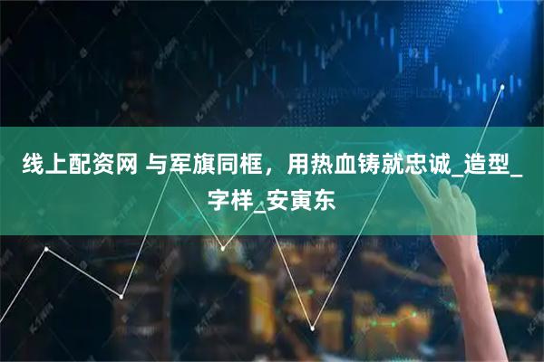 线上配资网 与军旗同框，用热血铸就忠诚_造型_字样_安寅东
