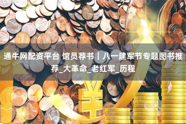 通牛网配资平台 馆员荐书｜八一建军节专题图书推荐_大革命_老红军_历程