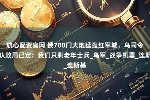 航心配资官网 俄700门大炮猛轰红军城，乌司令承认败局已定：我们只剩老年士兵_乌军_战争机器_连斯基