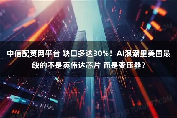 中信配资网平台 缺口多达30%！AI浪潮里美国最缺的不是英伟达芯片 而是变压器？