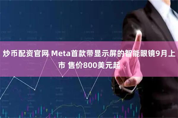 炒币配资官网 Meta首款带显示屏的智能眼镜9月上市 售价800美元起