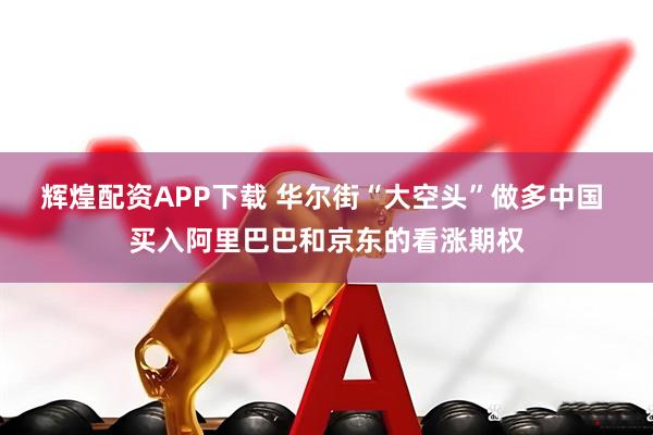 辉煌配资APP下载 华尔街“大空头”做多中国 买入阿里巴巴和京东的看涨期权