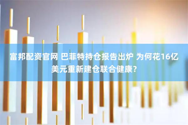 富邦配资官网 巴菲特持仓报告出炉 为何花16亿美元重新建仓联合健康？