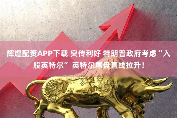 辉煌配资APP下载 突传利好 特朗普政府考虑“入股英特尔” 英特尔尾盘直线拉升！