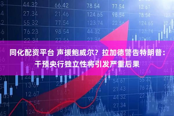 同化配资平台 声援鲍威尔？拉加德警告特朗普：干预央行独立性将引发严重后果