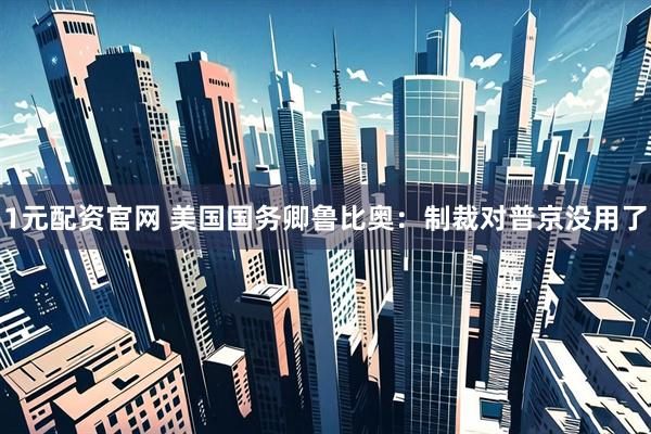 1元配资官网 美国国务卿鲁比奥：制裁对普京没用了