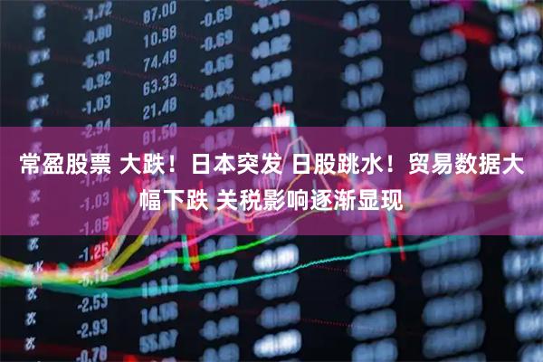 常盈股票 大跌！日本突发 日股跳水！贸易数据大幅下跌 关税影响逐渐显现