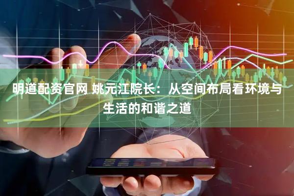 明道配资官网 姚元江院长：从空间布局看环境与生活的和谐之道