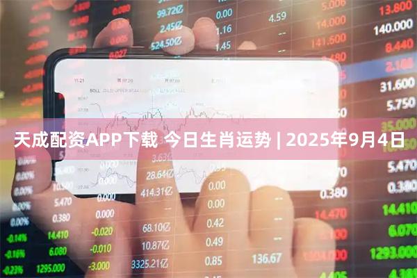 天成配资APP下载 今日生肖运势 | 2025年9月4日